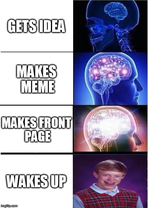 this is your brian on memes | GETS IDEA; MAKES MEME; MAKES FRONT PAGE; WAKES UP | image tagged in memes,expanding brain,bad luck brian | made w/ Imgflip meme maker