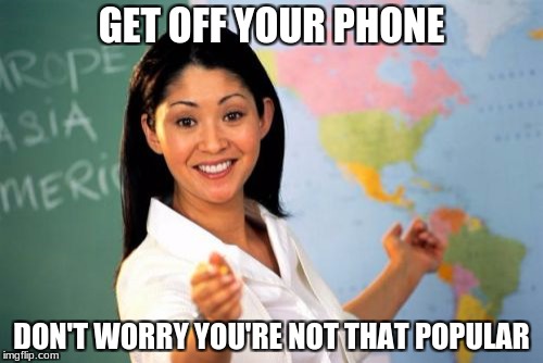 Unhelpful High School Teacher | GET OFF YOUR PHONE; DON'T WORRY YOU'RE NOT THAT POPULAR | image tagged in memes,unhelpful high school teacher | made w/ Imgflip meme maker