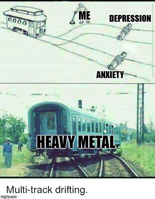 Metal music | DEPRESSION; ME; ANXIETY; HEAVY METAL | image tagged in metal,meme,music | made w/ Imgflip meme maker