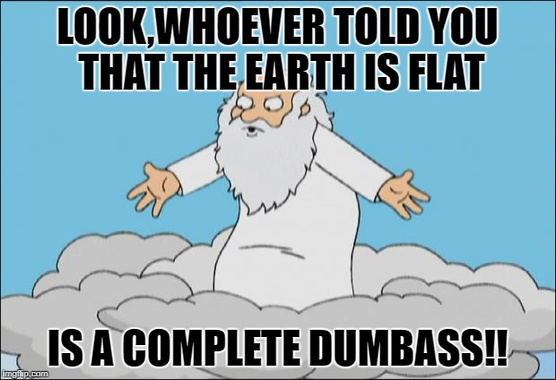 Angry God |  LOOK,WHOEVER TOLD YOU THAT THE EARTH IS FLAT; IS A COMPLETE DUMBASS!! | image tagged in angrygod,nsfw | made w/ Imgflip meme maker