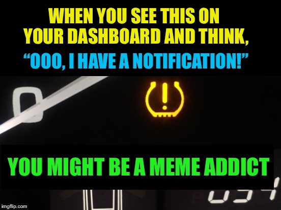 I’m guilty :-) | WHEN YOU SEE THIS ON YOUR DASHBOARD AND THINK, “OOO, I HAVE A NOTIFICATION!”; YOU MIGHT BE A MEME ADDICT | image tagged in memes,low tire pressure,cold weather,meme addict | made w/ Imgflip meme maker