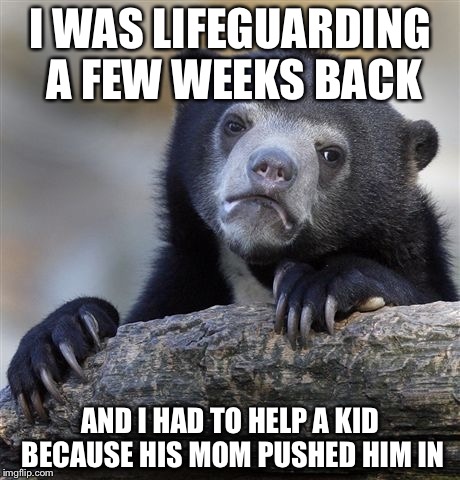 Confession Bear |  I WAS LIFEGUARDING A FEW WEEKS BACK; AND I HAD TO HELP A KID BECAUSE HIS MOM PUSHED HIM IN | image tagged in memes,confession bear | made w/ Imgflip meme maker