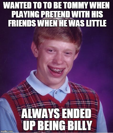 Speaking From Experience | WANTED TO TO BE TOMMY WHEN PLAYING PRETEND WITH HIS FRIENDS WHEN HE WAS LITTLE; ALWAYS ENDED UP BEING BILLY | image tagged in memes,bad luck brian | made w/ Imgflip meme maker
