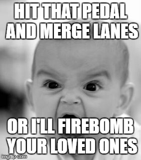 Angry Baby Meme | HIT THAT PEDAL AND MERGE LANES; OR I'LL FIREBOMB YOUR LOVED ONES | image tagged in memes,angry baby | made w/ Imgflip meme maker