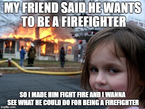 Disaster Girl Meme | MY FRIEND SAID HE WANTS TO BE A FIREFIGHTER; SO I MADE HIM FIGHT FIRE AND I WANNA SEE WHAT HE COULD DO FOR BEING A FIREFIGHTER | image tagged in memes,disaster girl | made w/ Imgflip meme maker