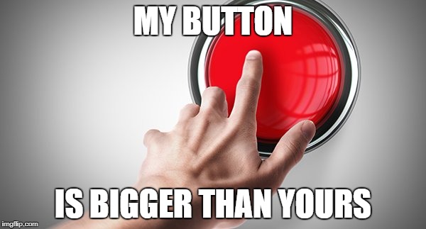 My button is bigger than yours |  MY BUTTON; IS BIGGER THAN YOURS | image tagged in donald trump,north korea,button,big red button,nuclear war | made w/ Imgflip meme maker