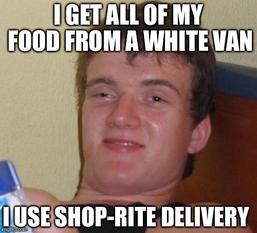 10 Guy Meme | I GET ALL OF MY FOOD FROM A WHITE VAN; I USE SHOP-RITE DELIVERY | image tagged in memes,10 guy | made w/ Imgflip meme maker