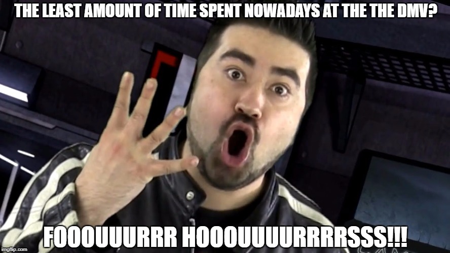 Today's trip to the DMV | THE LEAST AMOUNT OF TIME SPENT NOWADAYS AT THE THE DMV? FOOOUUURRR HOOOUUUURRRRSSS!!! | image tagged in angry joe,angry joe show,four hours,dmv,department of motor vehicles | made w/ Imgflip meme maker