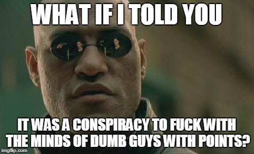 Matrix Morpheus Meme | WHAT IF I TOLD YOU IT WAS A CONSPIRACY TO F**K WITH THE MINDS OF DUMB GUYS WITH POINTS? | image tagged in memes,matrix morpheus | made w/ Imgflip meme maker