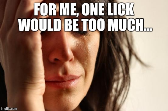 First World Problems Meme | FOR ME, ONE LICK WOULD BE TOO MUCH... | image tagged in memes,first world problems | made w/ Imgflip meme maker