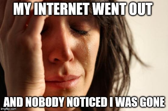 First World Problems Meme | MY INTERNET WENT OUT; AND NOBODY NOTICED I WAS GONE | image tagged in memes,first world problems | made w/ Imgflip meme maker