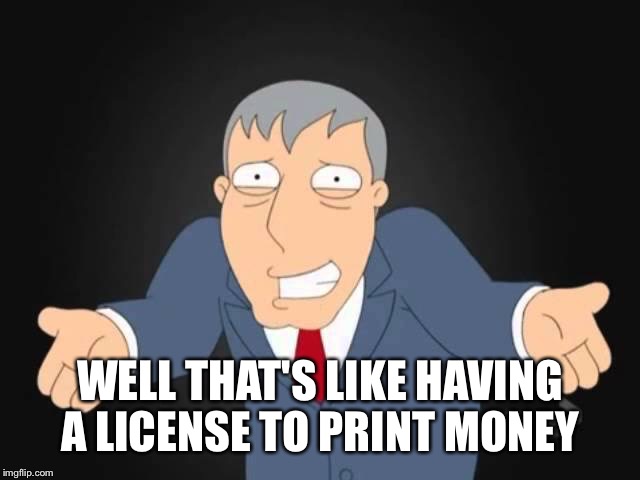 WELL THAT'S LIKE HAVING A LICENSE TO PRINT MONEY | made w/ Imgflip meme maker