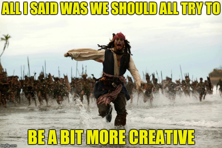 IMGFLIP has a New Year's hangover | ALL I SAID WAS WE SHOULD ALL TRY TO; BE A BIT MORE CREATIVE | image tagged in captain jack sparrow running,repost,crazy,look at all these,reposts | made w/ Imgflip meme maker