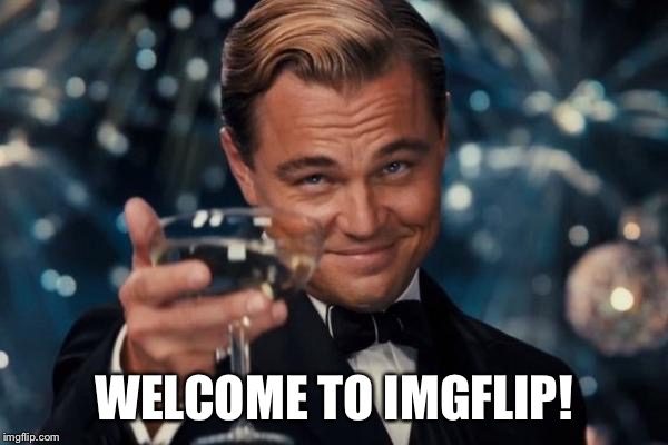 Leonardo Dicaprio Cheers Meme | WELCOME TO IMGFLIP! | image tagged in memes,leonardo dicaprio cheers | made w/ Imgflip meme maker