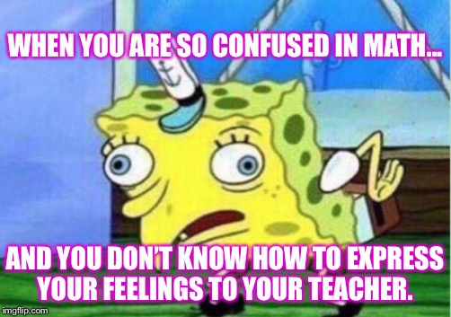Mocking Spongebob Meme | WHEN YOU ARE SO CONFUSED IN MATH... AND YOU DON’T KNOW HOW TO EXPRESS YOUR FEELINGS TO YOUR TEACHER. | image tagged in memes,mocking spongebob | made w/ Imgflip meme maker