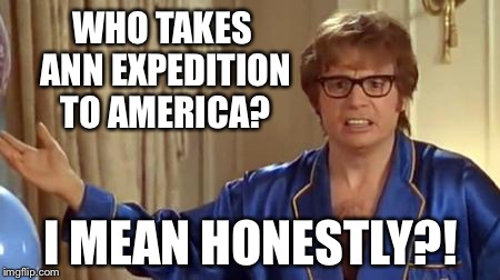 Austin Powers Honestly Meme | WHO TAKES ANN EXPEDITION TO AMERICA? I MEAN HONESTLY?! | image tagged in memes,austin powers honestly | made w/ Imgflip meme maker
