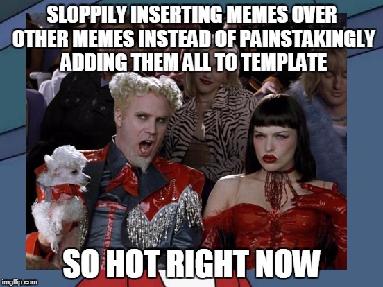 memeception | SLOPPILY INSERTING MEMES OVER OTHER MEMES INSTEAD OF PAINSTAKINGLY ADDING THEM ALL TO TEMPLATE; SO HOT RIGHT NOW | image tagged in so hot | made w/ Imgflip meme maker