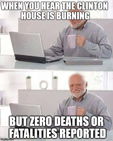 Hide the Pain Harold Meme | WHEN YOU HEAR THE CLINTON HOUSE IS BURNING; BUT ZERO DEATHS OR FATALITIES REPORTED | image tagged in memes,hide the pain harold,dark memes,kek,clinton | made w/ Imgflip meme maker