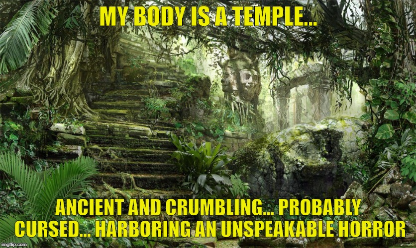 Ancient Temple | MY BODY IS A TEMPLE... ANCIENT AND CRUMBLING... PROBABLY CURSED... HARBORING AN UNSPEAKABLE HORROR | image tagged in ancient temple | made w/ Imgflip meme maker
