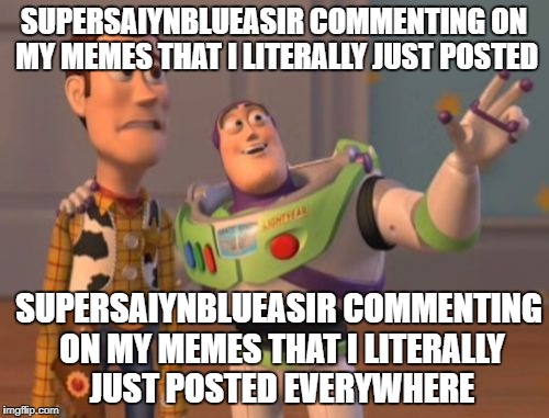 X, X Everywhere Meme | SUPERSAIYNBLUEASIR COMMENTING ON MY MEMES THAT I LITERALLY JUST POSTED SUPERSAIYNBLUEASIR COMMENTING ON MY MEMES THAT I LITERALLY JUST POSTE | image tagged in memes,x x everywhere | made w/ Imgflip meme maker
