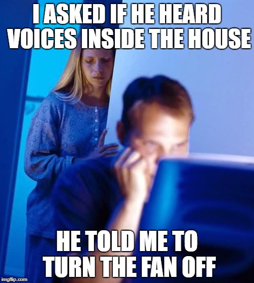 Internet Husband | I ASKED IF HE HEARD VOICES INSIDE THE HOUSE; HE TOLD ME TO TURN THE FAN OFF | image tagged in internet husband | made w/ Imgflip meme maker