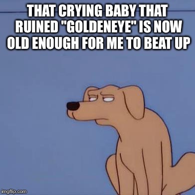 THAT CRYING BABY THAT RUINED "GOLDENEYE" IS NOW OLD ENOUGH FOR ME TO BEAT UP | made w/ Imgflip meme maker