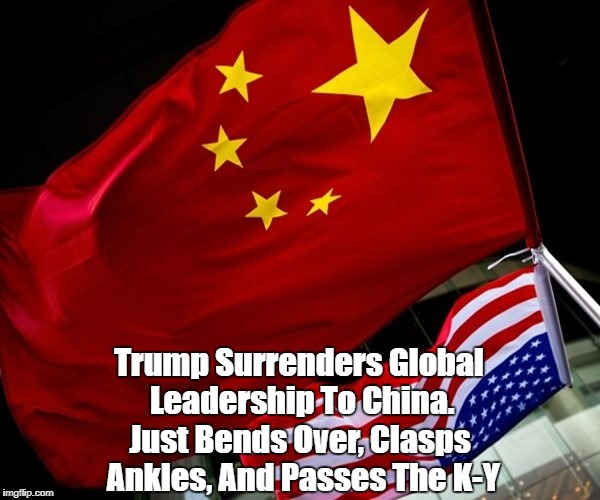 Trump Surrenders Global Leadership To China. Just Bends Over, Clasps Ankles, And Passes The K-Y | made w/ Imgflip meme maker