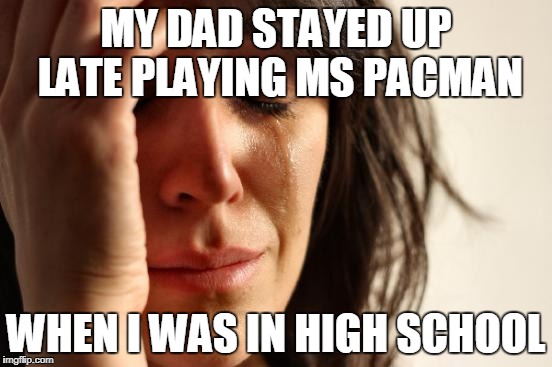 First World Problems Meme | MY DAD STAYED UP LATE PLAYING MS PACMAN WHEN I WAS IN HIGH SCHOOL | image tagged in memes,first world problems | made w/ Imgflip meme maker