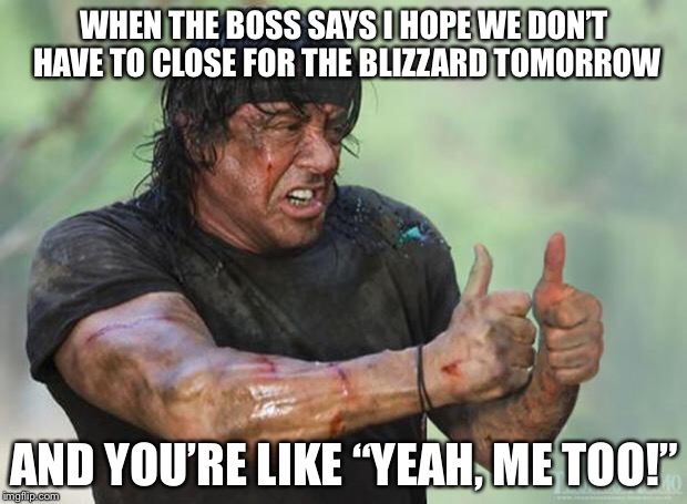 Thumbs Up Rambo | WHEN THE BOSS SAYS I HOPE WE DON’T HAVE TO CLOSE FOR THE BLIZZARD TOMORROW; AND YOU’RE LIKE “YEAH, ME TOO!” | image tagged in thumbs up rambo,memes,funny,snow day | made w/ Imgflip meme maker