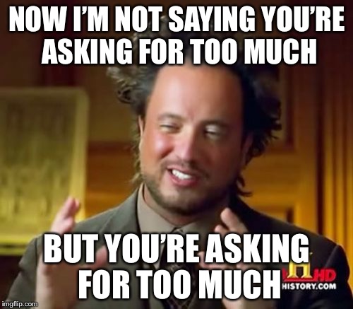 Ancient Aliens Meme | NOW I’M NOT SAYING YOU’RE ASKING FOR TOO MUCH BUT YOU’RE ASKING FOR TOO MUCH | image tagged in memes,ancient aliens | made w/ Imgflip meme maker