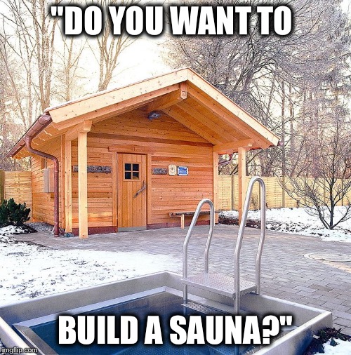 "DO YOU WANT TO; BUILD A SAUNA?" | made w/ Imgflip meme maker