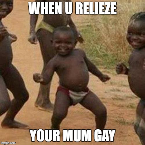Third World Success Kid Meme | WHEN U RELIEZE; YOUR MUM GAY | image tagged in memes,third world success kid | made w/ Imgflip meme maker