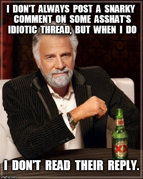 The Most Interesting Man In The World: "I don't always post a snarky comment | I  DON'T  ALWAYS  POST  A  SNARKY  COMMENT  ON  SOME  ASSHAT'S  IDIOTIC  THREAD,  BUT  WHEN  I  DO; I  DON'T  READ  THEIR  REPLY. | image tagged in memes,the most interesting man in the world,snarky | made w/ Imgflip meme maker