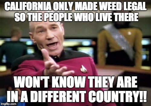 Picard Wtf Meme | CALIFORNIA ONLY MADE WEED LEGAL SO THE PEOPLE WHO LIVE THERE; WON'T KNOW THEY ARE IN A DIFFERENT COUNTRY!! | image tagged in memes,picard wtf | made w/ Imgflip meme maker