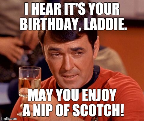 I HEAR IT'S YOUR BIRTHDAY, LADDIE. MAY YOU ENJOY A NIP OF SCOTCH! | image tagged in scotty birthday | made w/ Imgflip meme maker