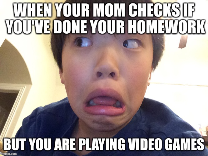 Got caught | WHEN YOUR MOM CHECKS IF YOU'VE
DONE YOUR HOMEWORK; BUT YOU ARE PLAYING VIDEO GAMES | image tagged in video games,funny,funny face | made w/ Imgflip meme maker