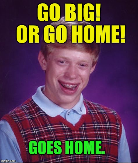 Bad Luck Brian Meme | GO BIG! OR GO HOME! GOES HOME. | image tagged in memes,bad luck brian | made w/ Imgflip meme maker