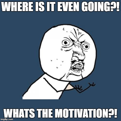 Y U No Meme | WHERE IS IT EVEN GOING?! WHATS THE MOTIVATION?! | image tagged in memes,y u no | made w/ Imgflip meme maker