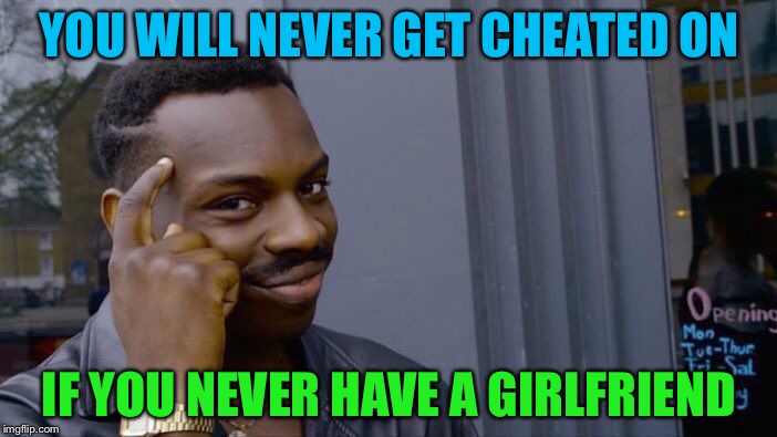 Think about it | YOU WILL NEVER GET CHEATED ON; IF YOU NEVER HAVE A GIRLFRIEND | image tagged in memes,roll safe think about it,words of wisdom | made w/ Imgflip meme maker