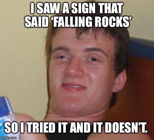 I’m up for trying new things  | I SAW A SIGN THAT SAID ‘FALLING ROCKS’; SO I TRIED IT AND IT DOESN’T. | image tagged in memes,10 guy,falling,rock,don't try this at home,dumb ass | made w/ Imgflip meme maker