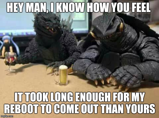 It takes a while for reboots to come out | HEY MAN, I KNOW HOW YOU FEEL; IT TOOK LONG ENOUGH FOR MY REBOOT TO COME OUT THAN YOURS | image tagged in godzilla | made w/ Imgflip meme maker