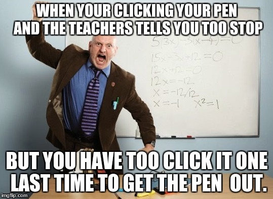 Mad | WHEN YOUR CLICKING YOUR PEN AND THE TEACHERS TELLS YOU TOO STOP; BUT YOU HAVE TOO CLICK IT ONE LAST TIME TO GET THE PEN  OUT. | image tagged in funny,teacher mad,lol,pen,school,high school | made w/ Imgflip meme maker