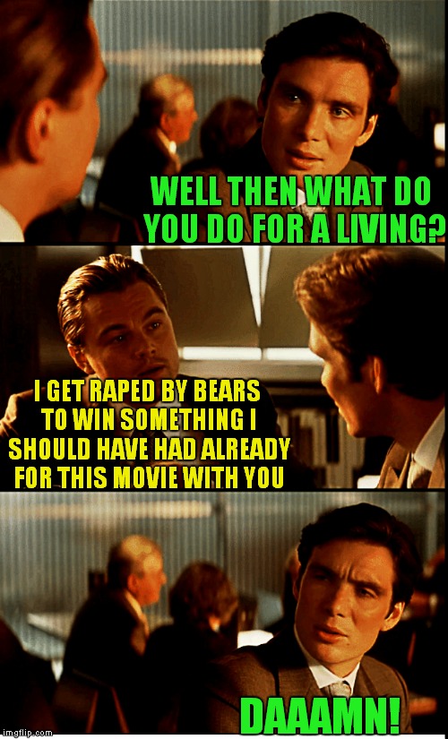 WELL THEN WHAT DO YOU DO FOR A LIVING? I GET **PED BY BEARS TO WIN SOMETHING I SHOULD HAVE HAD ALREADY FOR THIS MOVIE WITH YOU DAAAMN! | made w/ Imgflip meme maker