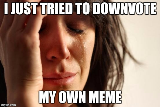First World Problems Meme | I JUST TRIED TO DOWNVOTE; MY OWN MEME | image tagged in memes,first world problems | made w/ Imgflip meme maker