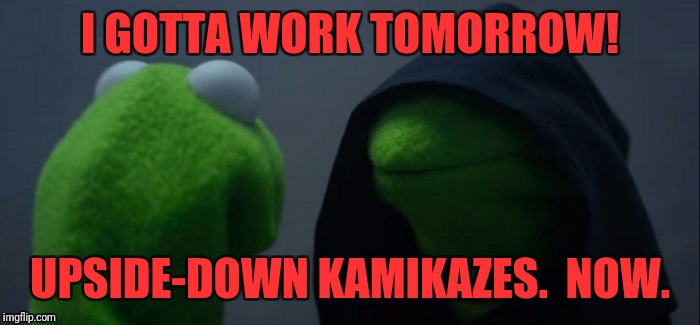 Evil Kermit | I GOTTA WORK TOMORROW! UPSIDE-DOWN KAMIKAZES.  NOW. | image tagged in memes,evil kermit | made w/ Imgflip meme maker