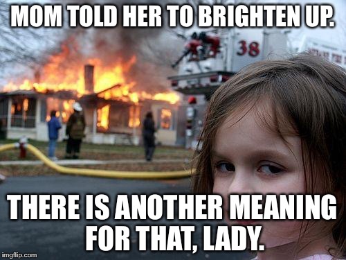 Disaster Girl Meme | MOM TOLD HER TO BRIGHTEN UP. THERE IS ANOTHER MEANING FOR THAT, LADY. | image tagged in memes,disaster girl | made w/ Imgflip meme maker