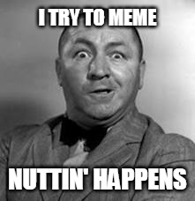 nyuk, nyuk | I TRY TO MEME; NUTTIN' HAPPENS | image tagged in curley,try to meme,curley meme | made w/ Imgflip meme maker