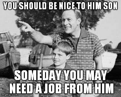 YOU SHOULD BE NICE TO HIM SON SOMEDAY YOU MAY NEED A JOB FROM HIM | made w/ Imgflip meme maker