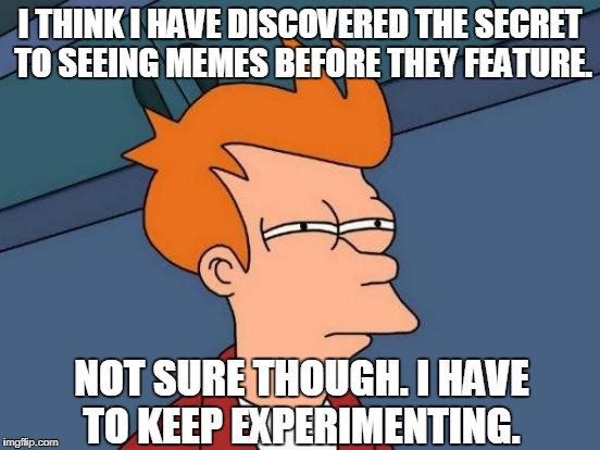 Futurama Fry Meme | I THINK I HAVE DISCOVERED THE SECRET TO SEEING MEMES BEFORE THEY FEATURE. NOT SURE THOUGH. I HAVE TO KEEP EXPERIMENTING. | image tagged in memes,futurama fry | made w/ Imgflip meme maker