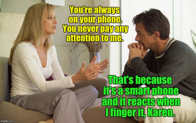 couple talking | You're always on your phone. You never pay any attention to me. That's because it's a smart phone and it reacts when I finger it, Karen. | image tagged in couple talking | made w/ Imgflip meme maker